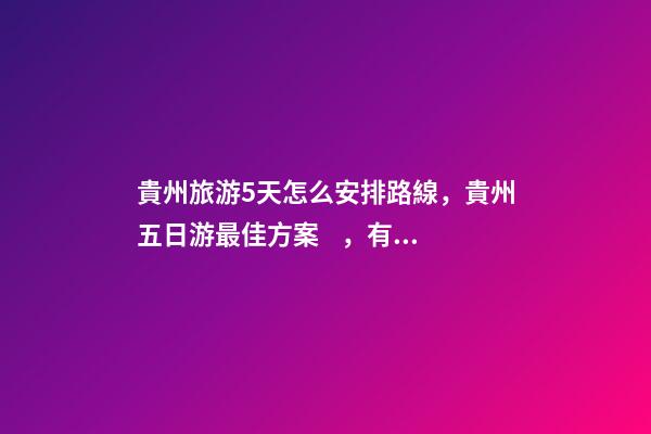 貴州旅游5天怎么安排路線，貴州五日游最佳方案，有了這篇攻略看完出發(fā)